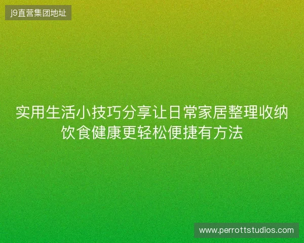 实用生活小技巧分享让日常家居整理收纳饮食健康更轻松便捷有方法 实用生活小技巧分享让日常家居整理收纳饮食健康更轻松便捷有方法