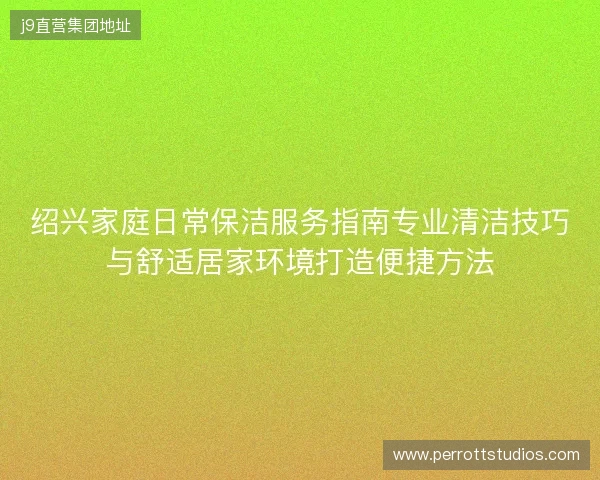 绍兴家庭日常保洁服务指南专业清洁技巧与舒适居家环境打造便捷方法 绍兴家庭日常保洁服务指南专业清洁技巧与舒适居家环境打造便捷方法