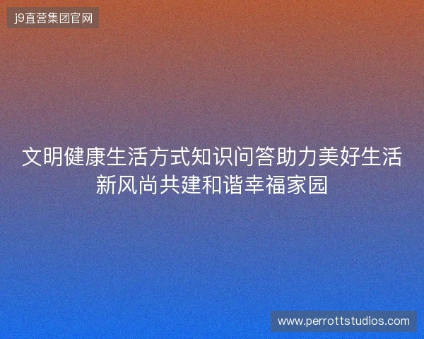 文明健康生活方式知识问答助力美好生活新风尚共建和谐幸福家园 文明健康生活方式知识问答助力美好生活新风尚共建和谐幸福家园